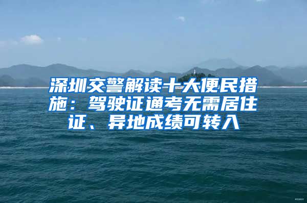 深圳交警解讀十大便民措施：駕駛證通考無需居住證、異地成績可轉(zhuǎn)入