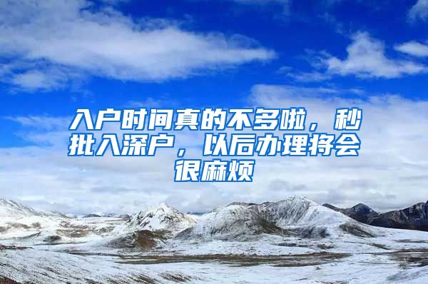 入戶時(shí)間真的不多啦，秒批入深戶，以后辦理將會(huì)很麻煩