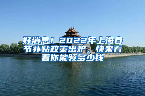 好消息！2022年上海春節(jié)補(bǔ)貼政策出爐，快來看看你能領(lǐng)多少錢