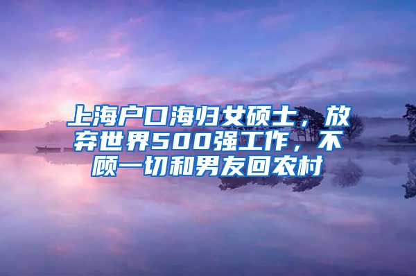 上海戶(hù)口海歸女碩士，放棄世界500強(qiáng)工作，不顧一切和男友回農(nóng)村