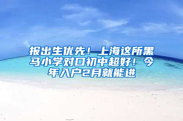 報出生優(yōu)先！上海這所黑馬小學對口初中超好！今年入戶2月就能進