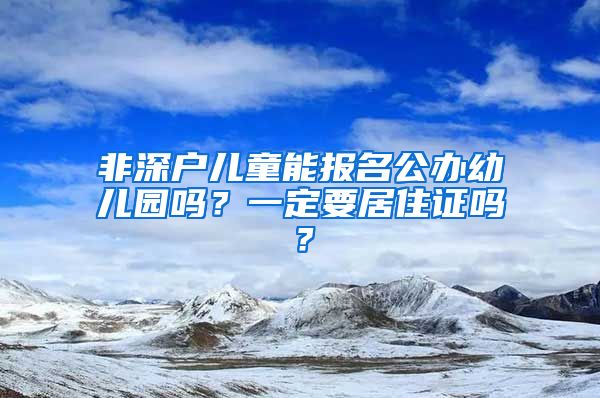 非深戶兒童能報(bào)名公辦幼兒園嗎？一定要居住證嗎？