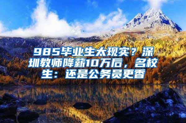 985畢業(yè)生太現(xiàn)實(shí)？深圳教師降薪10萬后，名校生：還是公務(wù)員更香