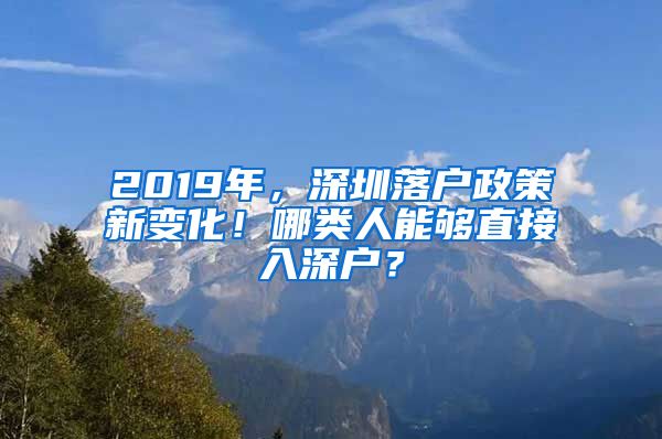 2019年，深圳落戶政策新變化！哪類人能夠直接入深戶？