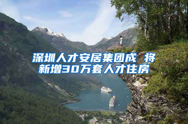 深圳人才安居集團成 將新增30萬套人才住房