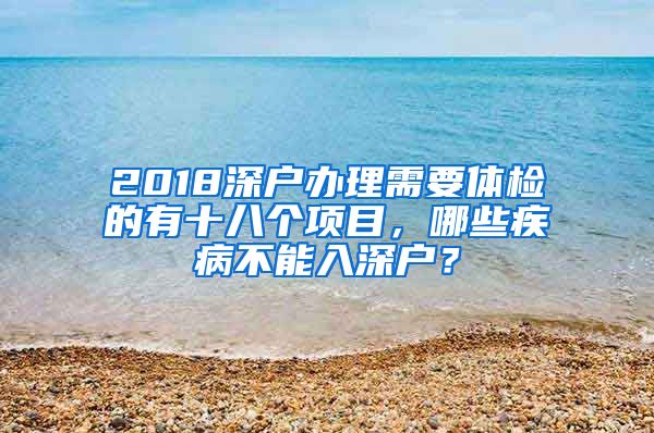 2018深戶辦理需要體檢的有十八個(gè)項(xiàng)目，哪些疾病不能入深戶？