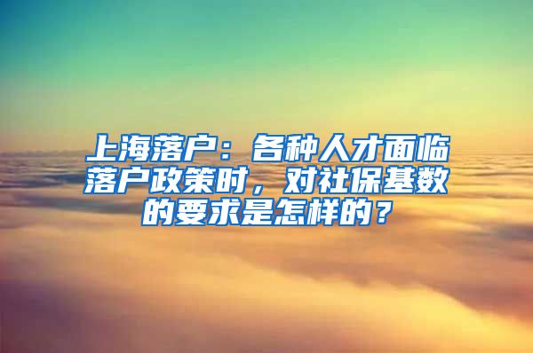 上海落戶：各種人才面臨落戶政策時(shí)，對(duì)社?；鶖?shù)的要求是怎樣的？