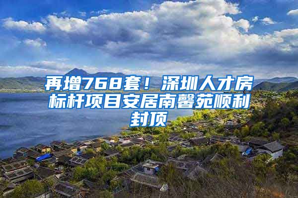 再增768套！深圳人才房標(biāo)桿項目安居南馨苑順利封頂