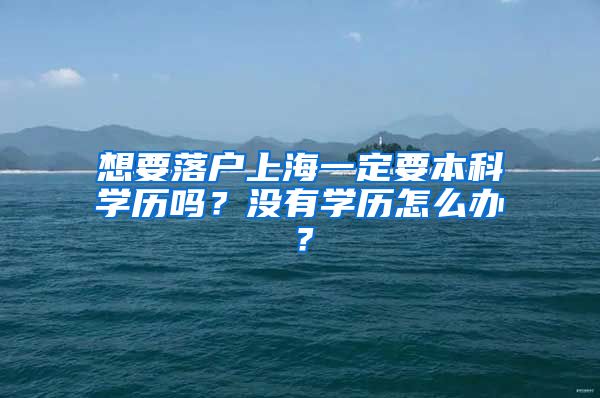 想要落戶上海一定要本科學(xué)歷嗎？沒(méi)有學(xué)歷怎么辦？