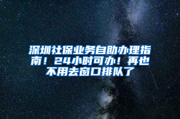 深圳社保業(yè)務(wù)自助辦理指南！24小時(shí)可辦！再也不用去窗口排隊(duì)了