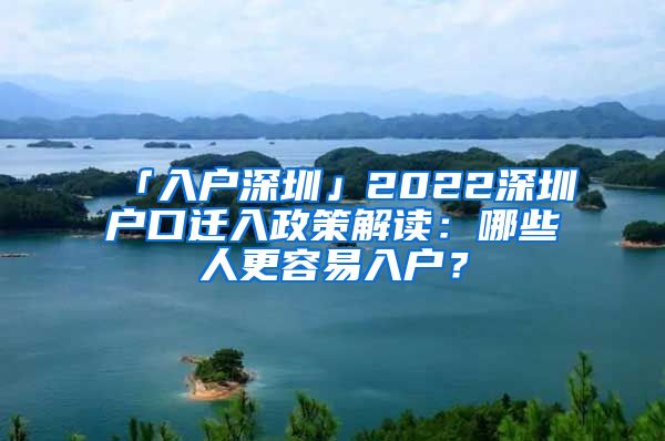 「入戶深圳」2022深圳戶口遷入政策解讀：哪些人更容易入戶？