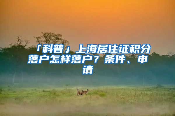 「科普」上海居住證積分落戶(hù)怎樣落戶(hù)？條件、申請(qǐng)