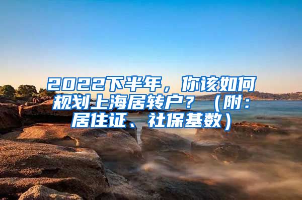 2022下半年，你該如何規(guī)劃上海居轉(zhuǎn)戶(hù)？（附：居住證、社?；鶖?shù)）