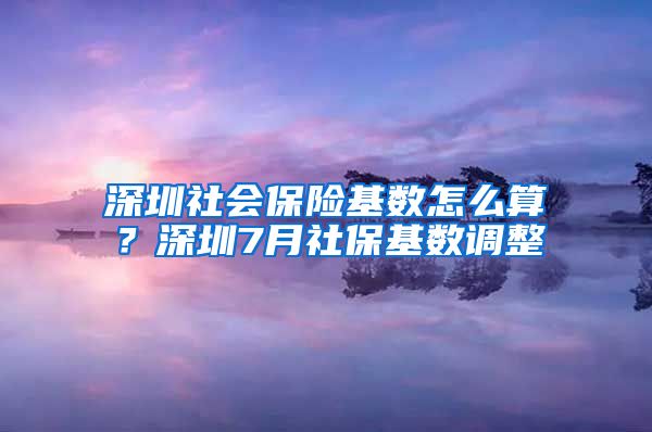 深圳社會保險基數(shù)怎么算？深圳7月社?；鶖?shù)調(diào)整