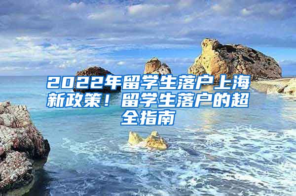 2022年留學(xué)生落戶(hù)上海新政策！留學(xué)生落戶(hù)的超全指南