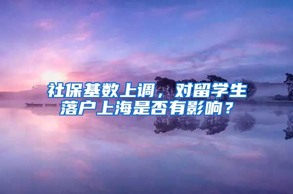 社?；鶖?shù)上調(diào)，對(duì)留學(xué)生落戶上海是否有影響？