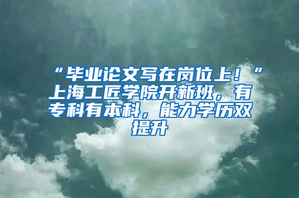 “畢業(yè)論文寫(xiě)在崗位上！”上海工匠學(xué)院開(kāi)新班，有?？朴斜究疲芰W(xué)歷雙提升