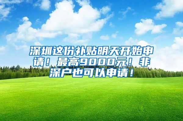 深圳這份補(bǔ)貼明天開始申請！最高9000元！非深戶也可以申請！