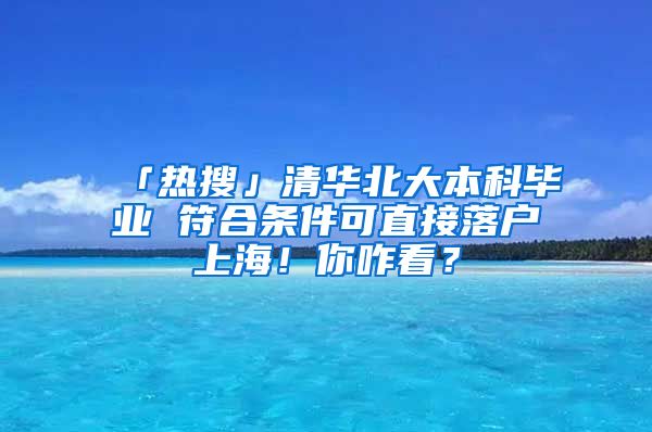 「熱搜」清華北大本科畢業(yè) 符合條件可直接落戶上海！你咋看？