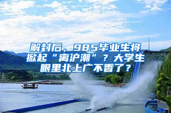 解封后，985畢業(yè)生將掀起“離滬潮”？大學生眼里北上廣不香了？