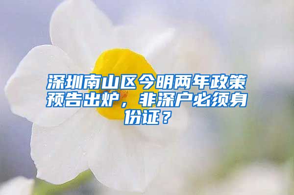 深圳南山區(qū)今明兩年政策預告出爐，非深戶必須身份證？