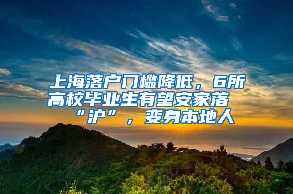 上海落戶門檻降低，6所高校畢業(yè)生有望安家落“滬”，變身本地人