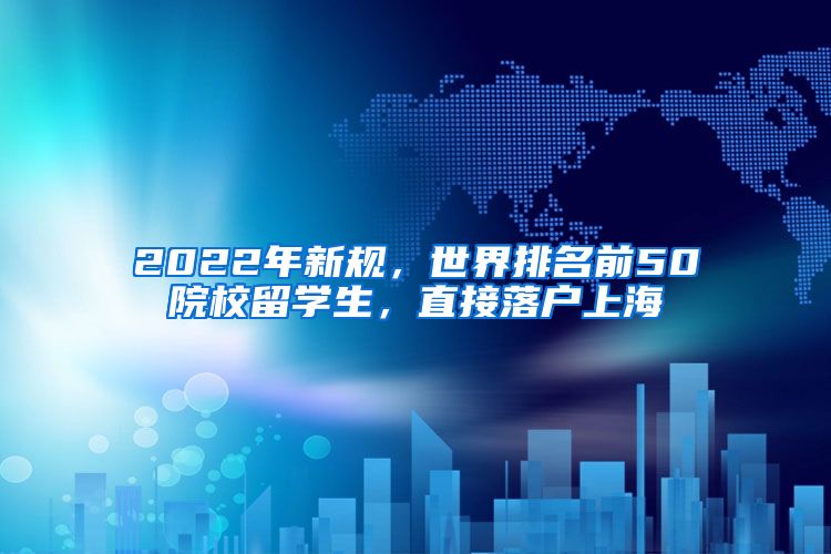 2022年新規(guī)，世界排名前50院校留學(xué)生，直接落戶上海