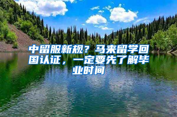 中留服新規(guī)？馬來留學(xué)回國認(rèn)證，一定要先了解畢業(yè)時(shí)間