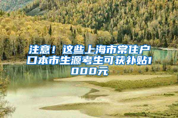 注意！這些上海市常住戶口本市生源考生可獲補(bǔ)貼1000元