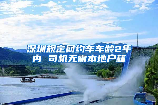 深圳規(guī)定網(wǎng)約車(chē)車(chē)齡2年內(nèi) 司機(jī)無(wú)需本地戶籍