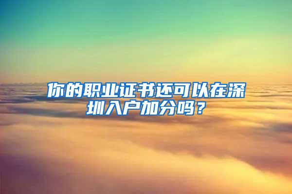 你的職業(yè)證書還可以在深圳入戶加分嗎？