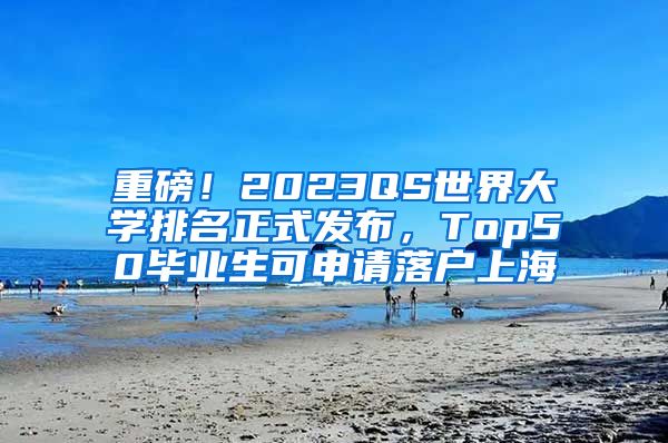 重磅！2023QS世界大學(xué)排名正式發(fā)布，Top50畢業(yè)生可申請落戶上海