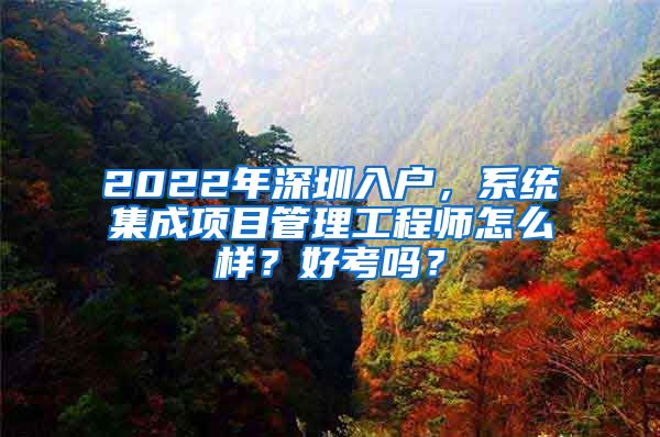 2022年深圳入戶，系統(tǒng)集成項目管理工程師怎么樣？好考嗎？