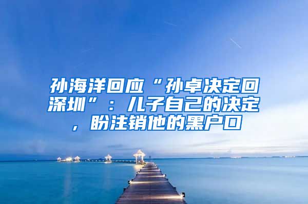 孫海洋回應“孫卓決定回深圳”：兒子自己的決定，盼注銷他的黑戶口