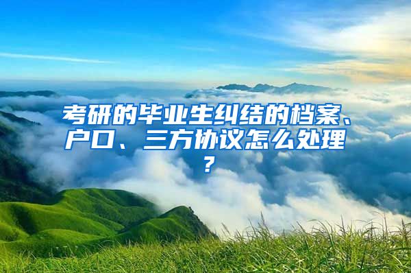 考研的畢業(yè)生糾結(jié)的檔案、戶口、三方協(xié)議怎么處理？