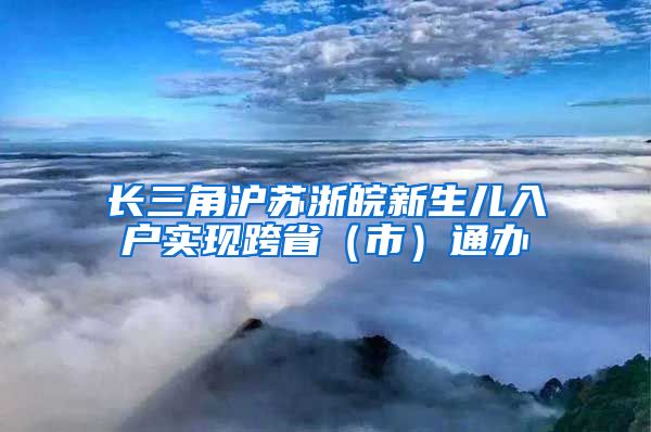 長三角滬蘇浙皖新生兒入戶實現跨?。ㄊ校┩ㄞk