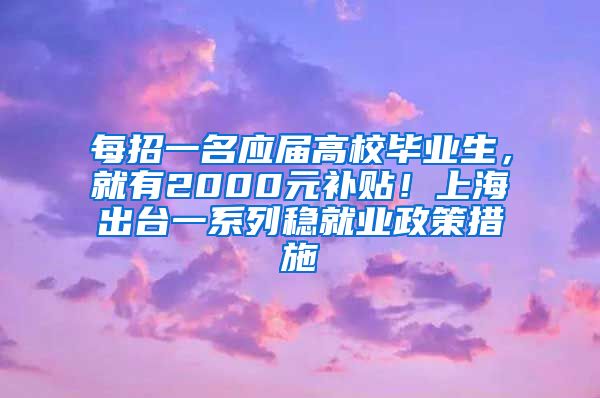 每招一名應(yīng)屆高校畢業(yè)生，就有2000元補(bǔ)貼！上海出臺(tái)一系列穩(wěn)就業(yè)政策措施