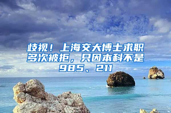 歧視！上海交大博士求職多次被拒，只因本科不是985、211