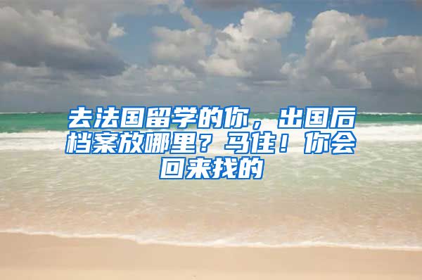 去法國(guó)留學(xué)的你，出國(guó)后檔案放哪里？馬住！你會(huì)回來(lái)找的