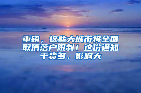 重磅，這些大城市將全面取消落戶限制！這份通知干貨多，影響大