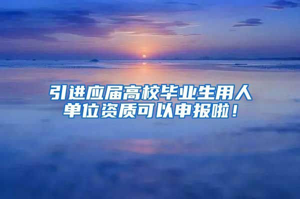 引進應屆高校畢業(yè)生用人單位資質可以申報啦！