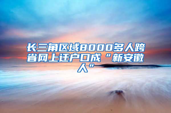 長三角區(qū)域8000多人跨省網(wǎng)上遷戶口成“新安徽人”