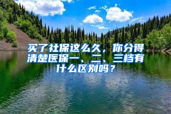 買了社保這么久，你分得清楚醫(yī)保一、二、三檔有什么區(qū)別嗎？