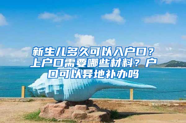 新生兒多久可以入戶口？上戶口需要哪些材料？戶口可以異地補(bǔ)辦嗎