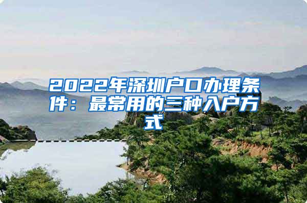 2022年深圳戶口辦理條件：最常用的三種入戶方式