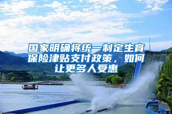 國(guó)家明確將統(tǒng)一制定生育保險(xiǎn)津貼支付政策，如何讓更多人受惠