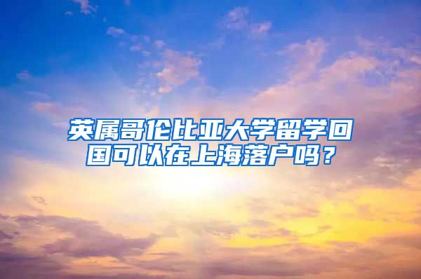 英屬哥倫比亞大學(xué)留學(xué)回國可以在上海落戶嗎？