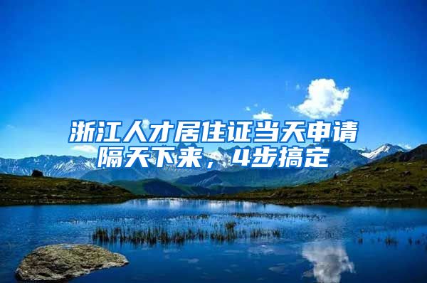 浙江人才居住證當天申請隔天下來，4步搞定