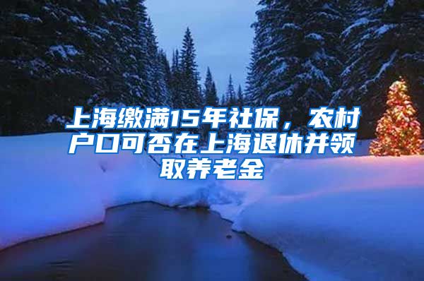 上海繳滿15年社保，農(nóng)村戶口可否在上海退休并領(lǐng)取養(yǎng)老金