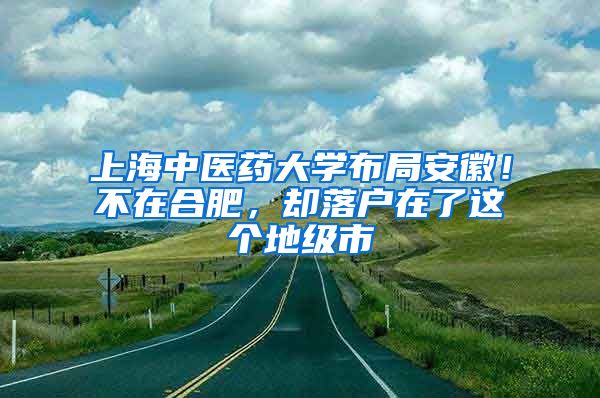 上海中醫(yī)藥大學(xué)布局安徽！不在合肥，卻落戶在了這個地級市